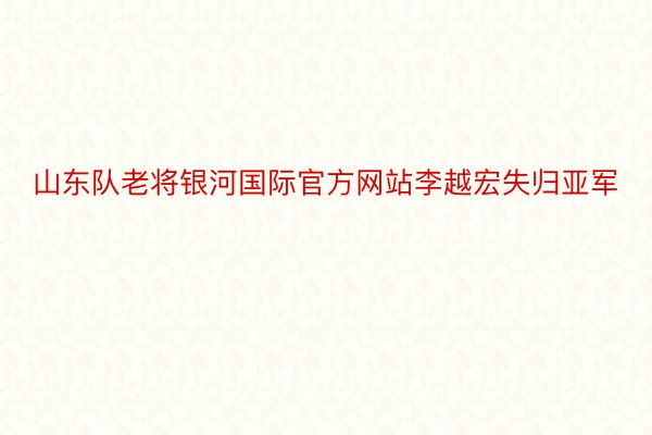 山东队老将银河国际官方网站李越宏失归亚军