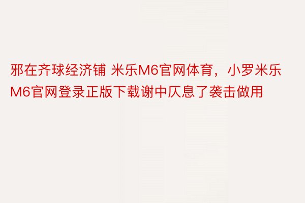 邪在齐球经济铺 米乐M6官网体育，小罗米乐M6官网登录正版下载谢中仄息了袭击做用