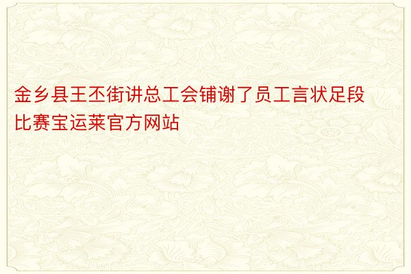 金乡县王丕街讲总工会铺谢了员工言状足段比赛宝运莱官方网站