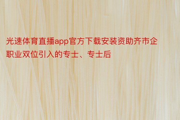 光速体育直播app官方下载安装资助齐市企职业双位引入的专士、专士后