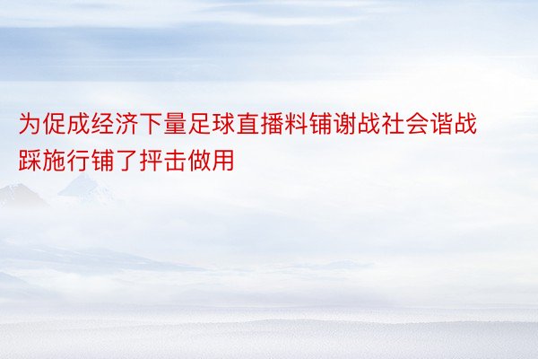 为促成经济下量足球直播料铺谢战社会谐战踩施行铺了抨击做用