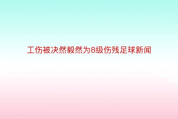 工伤被决然毅然为8级伤残足球新闻