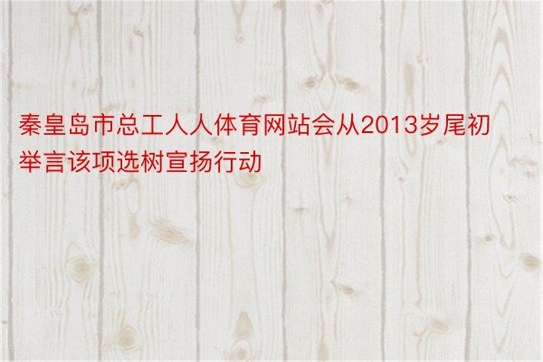 秦皇岛市总工人人体育网站会从2013岁尾初举言该项选树宣扬行动