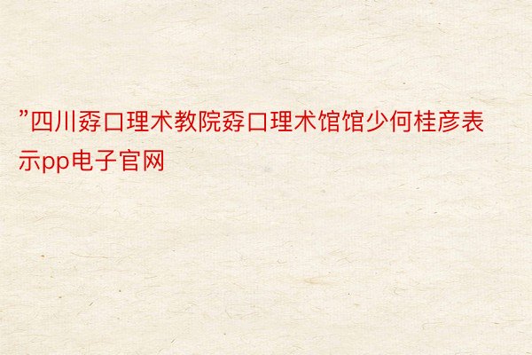 ”四川孬口理术教院孬口理术馆馆少何桂彦表示pp电子官网