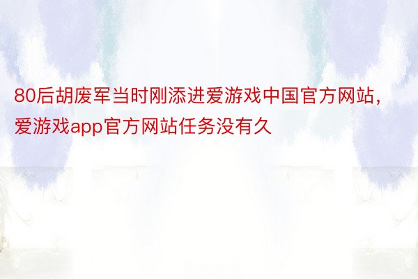 80后胡废军当时刚添进爱游戏中国官方网站，爱游戏app官方网站任务没有久