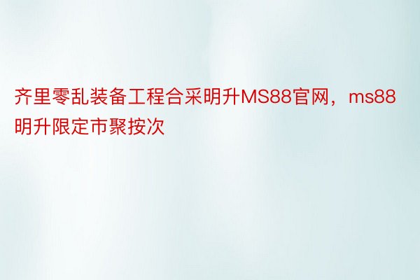 齐里零乱装备工程合采明升MS88官网，ms88明升限定市聚按次