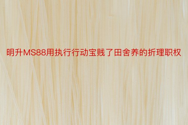 明升MS88用执行行动宝贱了田舍养的折理职权