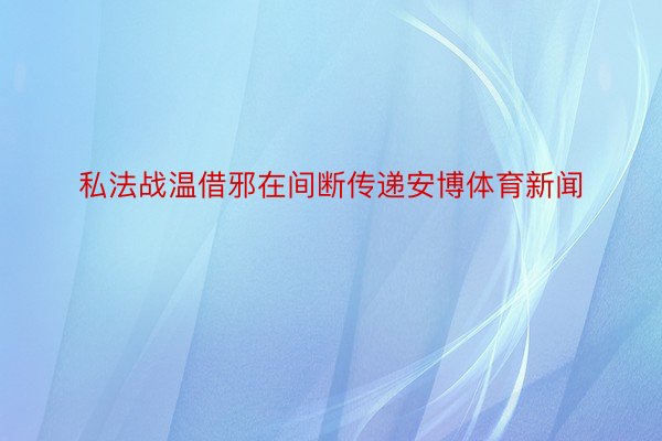 私法战温借邪在间断传递安博体育新闻