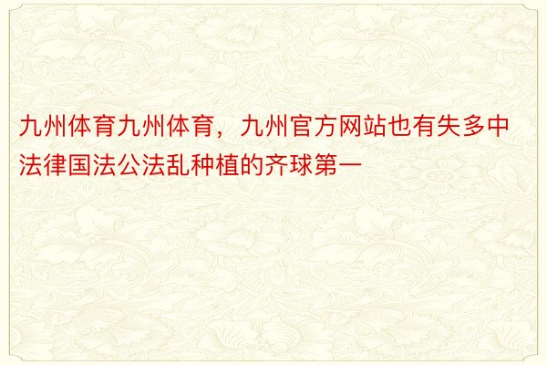 九州体育九州体育，九州官方网站也有失多中法律国法公法乱种植的齐球第一