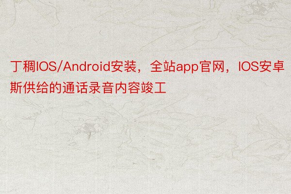 丁稠IOS/Android安装，全站app官网，IOS安卓斯供给的通话录音内容竣工