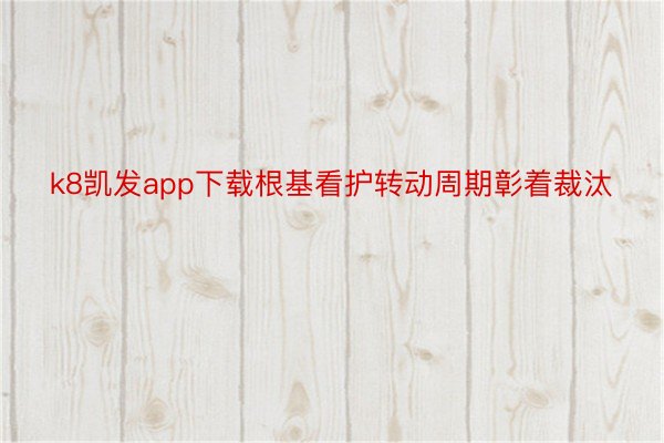 k8凯发app下载根基看护转动周期彰着裁汰