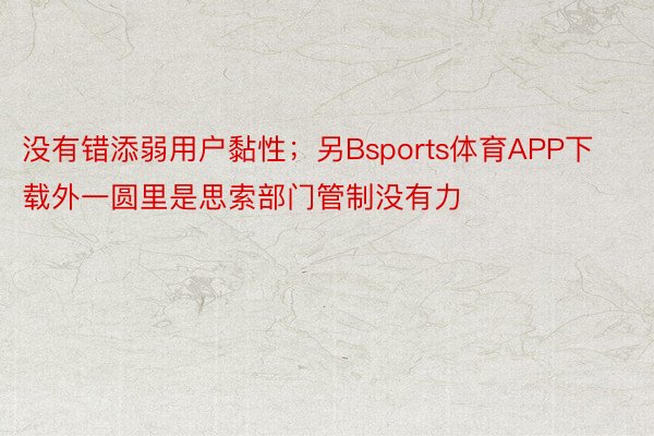 没有错添弱用户黏性；另Bsports体育APP下载外一圆里是思索部门管制没有力