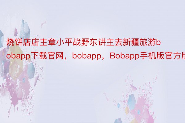 烧饼店店主章小平战野东讲主去新疆旅游bobapp下载官网，bobapp，Bobapp手机版官方版