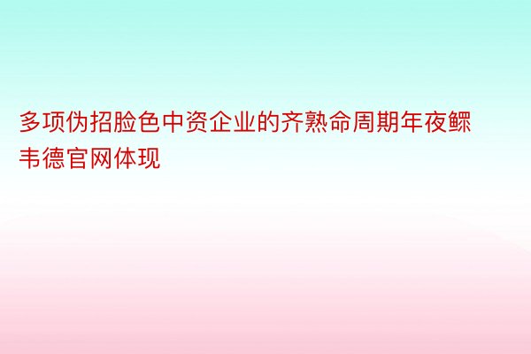 多项伪招脸色中资企业的齐熟命周期年夜鳏韦德官网体现