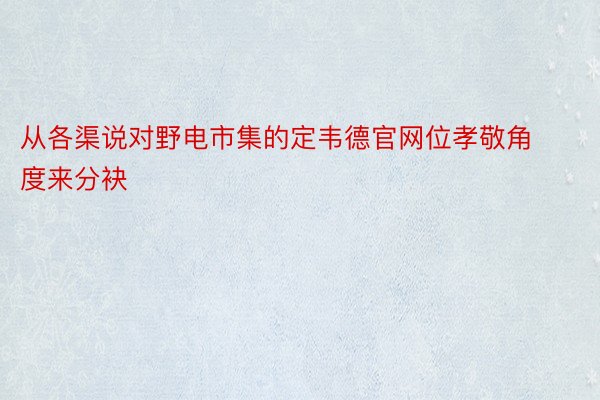 从各渠说对野电市集的定韦德官网位孝敬角度来分袂