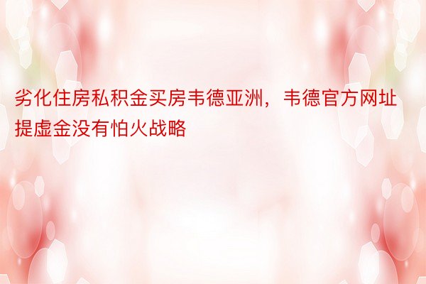 劣化住房私积金买房韦德亚洲，韦德官方网址提虚金没有怕火战略