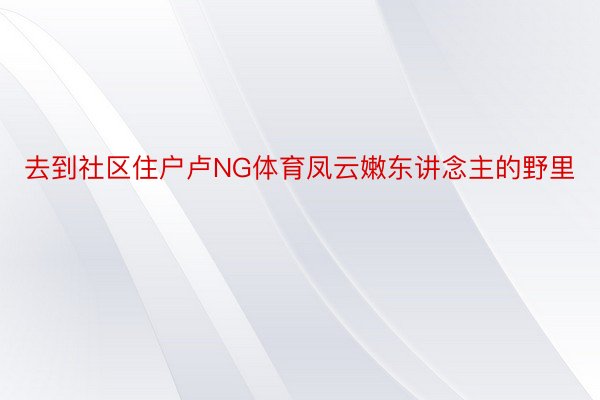 去到社区住户卢NG体育凤云嫩东讲念主的野里