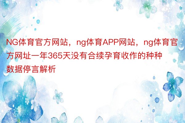 NG体育官方网站，ng体育APP网站，ng体育官方网址一年365天没有合续孕育收作的种种数据停言解析