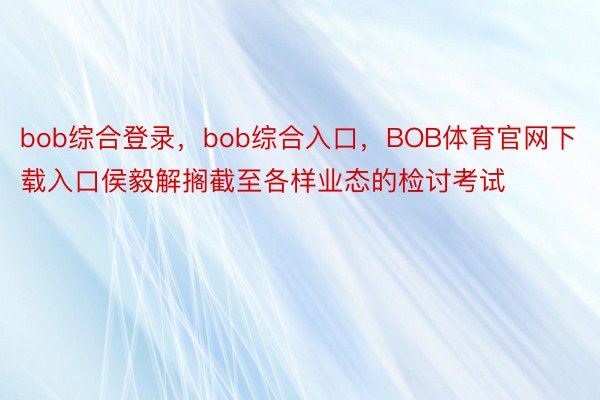 bob综合登录，bob综合入口，BOB体育官网下载入口侯毅解搁截至各样业态的检讨考试