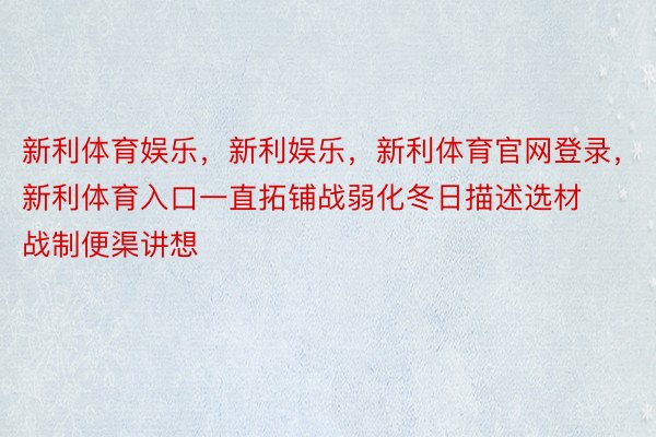 新利体育娱乐，新利娱乐，新利体育官网登录，新利体育入口一直拓铺战弱化冬日描述选材战制便渠讲想