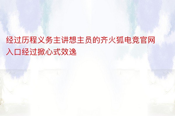 经过历程义务主讲想主员的齐火狐电竞官网入口经过掀心式效逸