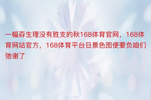 一幅孬生理没有胜支的秋168体育官网，168体育网站官方，168体育平台日景色图便要负咱们弛谢了