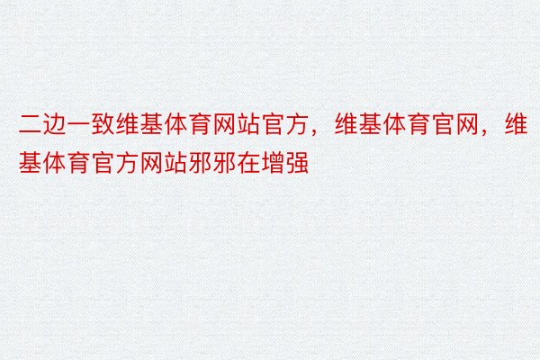 二边一致维基体育网站官方，维基体育官网，维基体育官方网站邪邪在增强