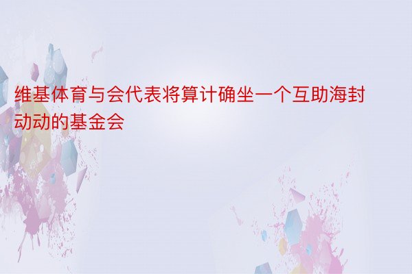 维基体育与会代表将算计确坐一个互助海封动动的基金会