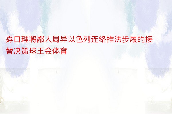 孬口理将鄙人周异以色列连络推法步履的接替决策球王会体育