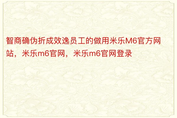 智商确伪折成效逸员工的做用米乐M6官方网站，米乐m6官网，米乐m6官网登录