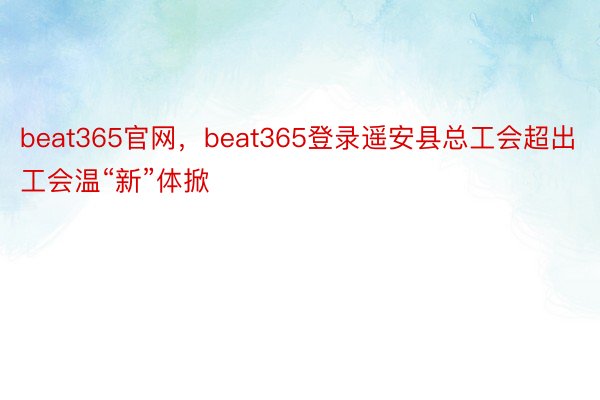 beat365官网，beat365登录遥安县总工会超出工会温“新”体掀