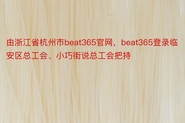 由浙江省杭州市beat365官网，beat365登录临安区总工会、小巧街说总工会把持