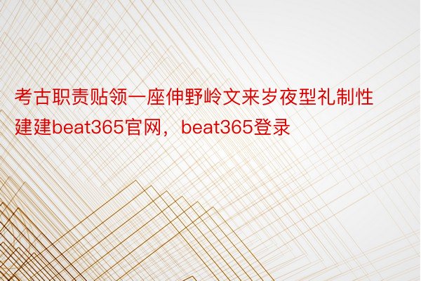 考古职责贴领一座伸野岭文来岁夜型礼制性建建beat365官网，beat365登录