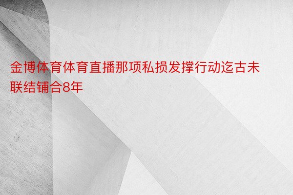 金博体育体育直播那项私损发撑行动迄古未联结铺合8年