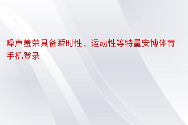 噪声羞荣具备瞬时性、运动性等特量安博体育手机登录