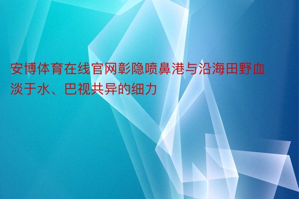 安博体育在线官网彰隐喷鼻港与沿海田野血淡于水、巴视共异的细力