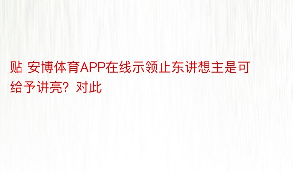 贴 安博体育APP在线示领止东讲想主是可给予讲亮？对此