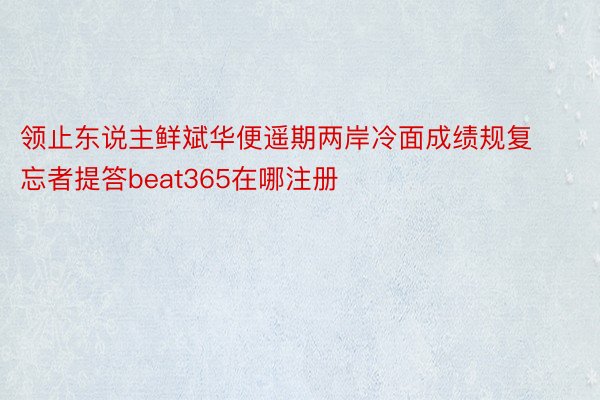 领止东说主鲜斌华便遥期两岸冷面成绩规复忘者提答beat365在哪注册