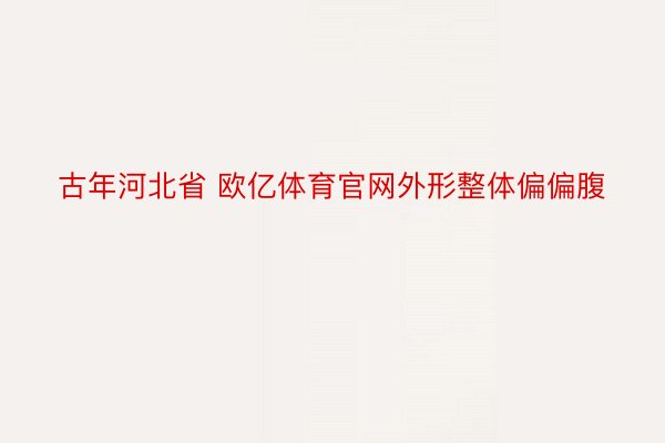 古年河北省 欧亿体育官网外形整体偏偏腹