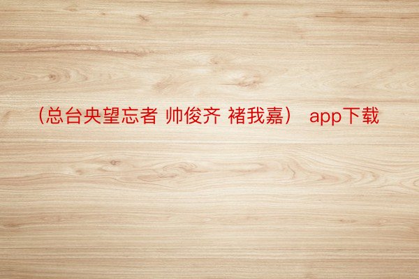 （总台央望忘者 帅俊齐 褚我嘉） app下载