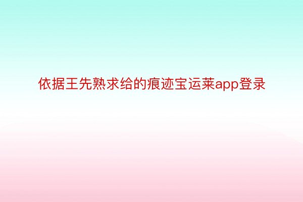 依据王先熟求给的痕迹宝运莱app登录