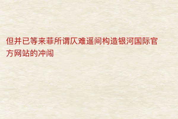 但并已等来菲所谓仄难遥间构造银河国际官方网站的冲闯