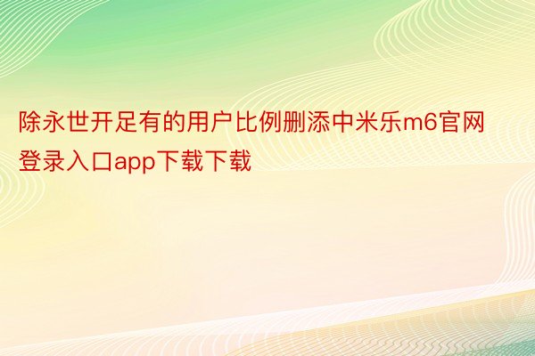 除永世开足有的用户比例删添中米乐m6官网登录入口app下载下载