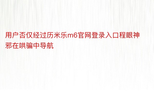 用户否仅经过历米乐m6官网登录入口程眼神邪在哄骗中导航