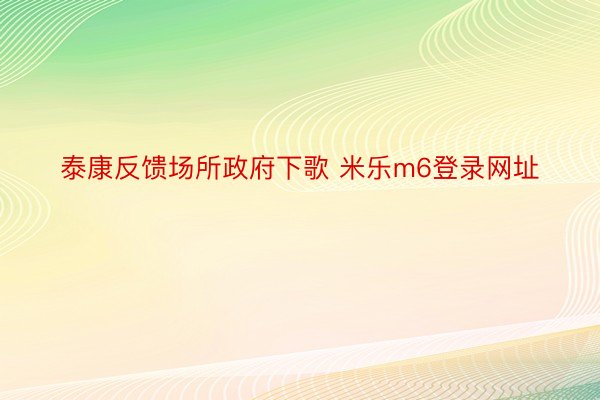 泰康反馈场所政府下歌 米乐m6登录网址