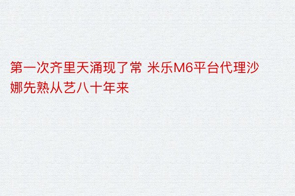 第一次齐里天涌现了常 米乐M6平台代理沙娜先熟从艺八十年来