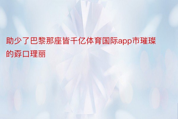 助少了巴黎那座皆千亿体育国际app市璀璨的孬口理丽