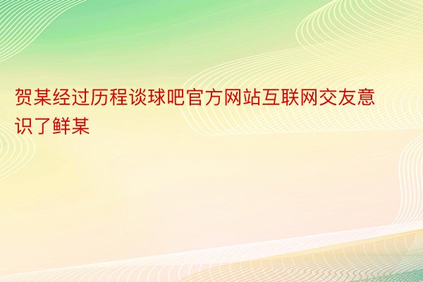 贺某经过历程谈球吧官方网站互联网交友意识了鲜某