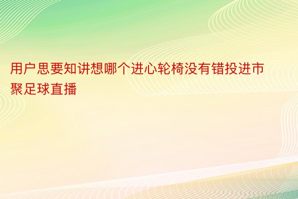 用户思要知讲想哪个进心轮椅没有错投进市聚足球直播