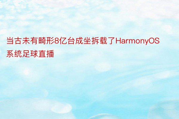 当古未有畸形8亿台成坐拆载了HarmonyOS系统足球直播